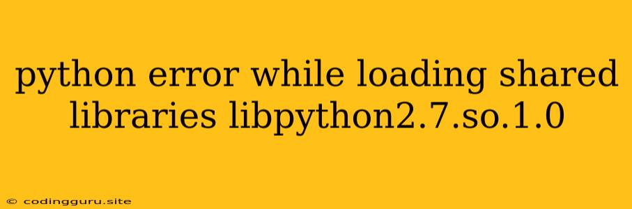 Python Error While Loading Shared Libraries Libpython2.7.so.1.0