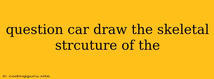 Question Car Draw The Skeletal Strcuture Of The