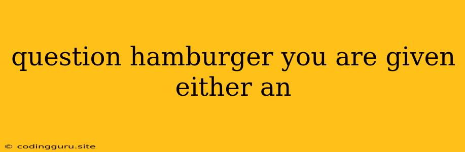 Question Hamburger You Are Given Either An