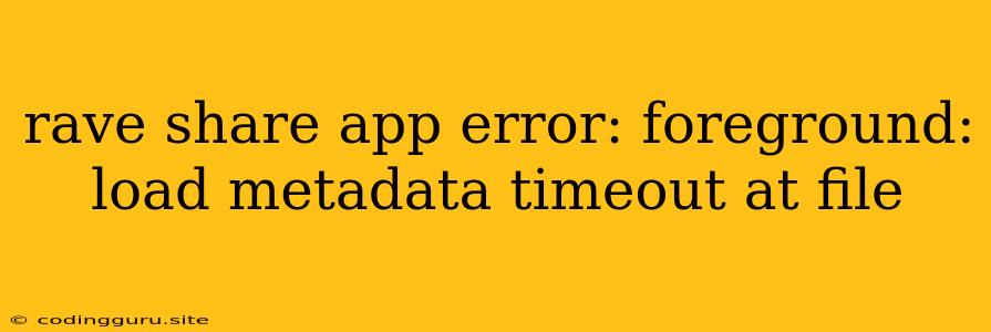 Rave Share App Error: Foreground: Load Metadata Timeout At File