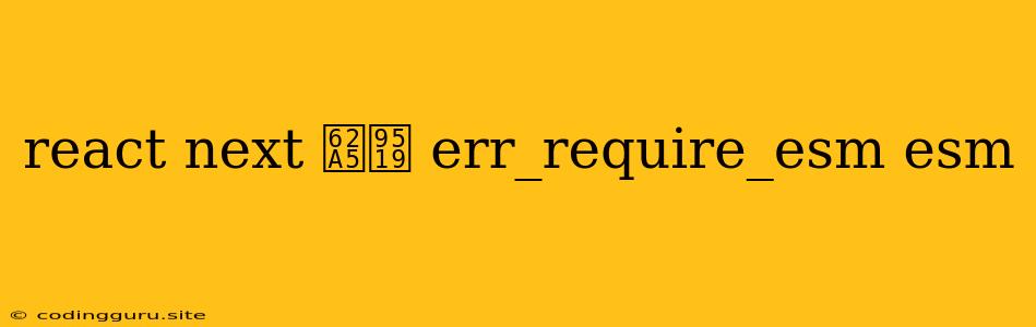 React Next 报错 Err_require_esm Esm