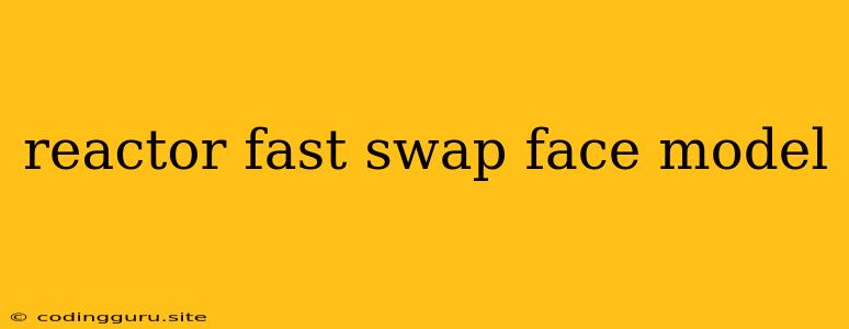 Reactor Fast Swap Face Model