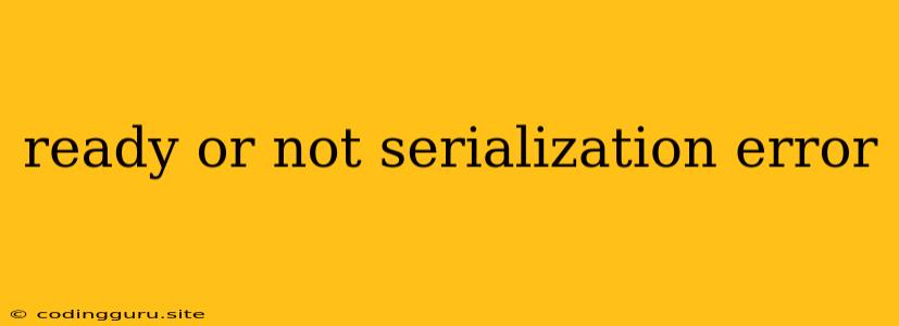 Ready Or Not Serialization Error