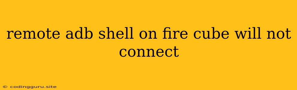 Remote Adb Shell On Fire Cube Will Not Connect