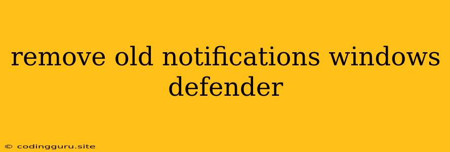 Remove Old Notifications Windows Defender