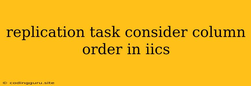 Replication Task Consider Column Order In Iics