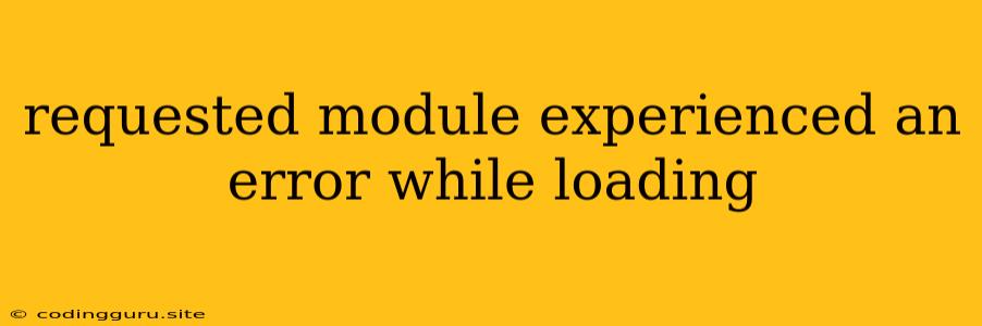 Requested Module Experienced An Error While Loading