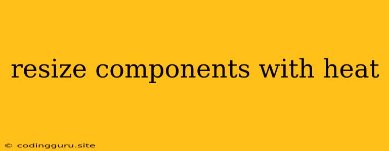 Resize Components With Heat