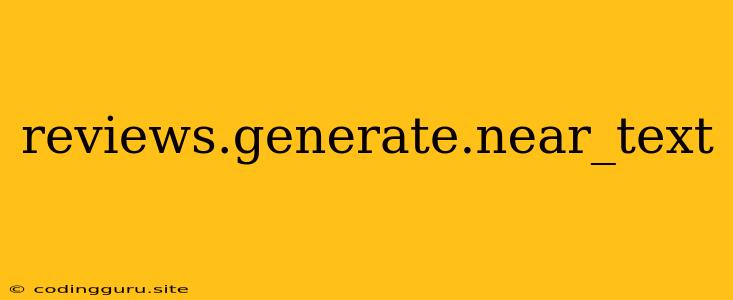 Reviews.generate.near_text