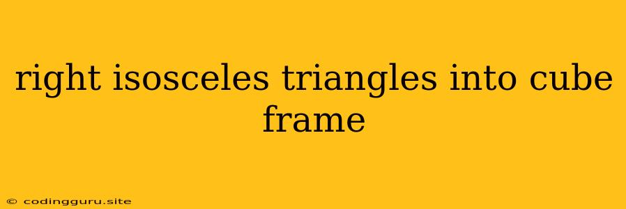 Right Isosceles Triangles Into Cube Frame