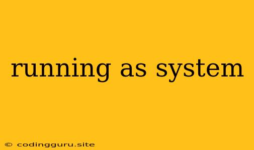 Running As System