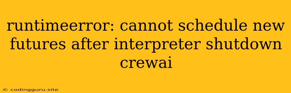 Runtimeerror: Cannot Schedule New Futures After Interpreter Shutdown Crewai