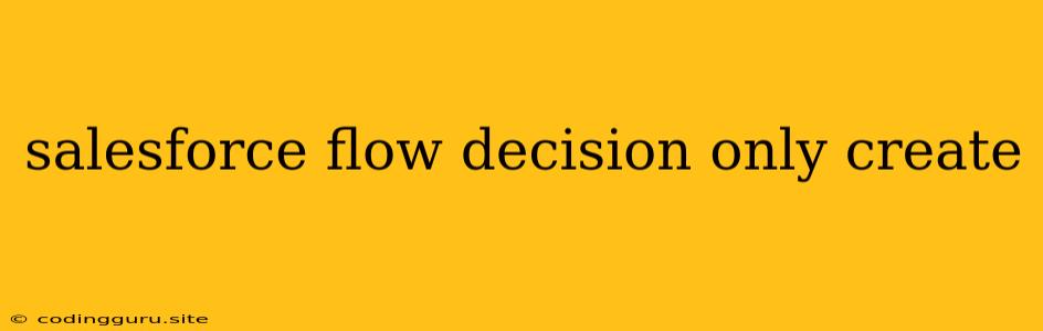 Salesforce Flow Decision Only Create