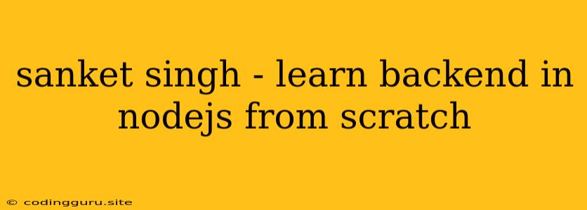 Sanket Singh - Learn Backend In Nodejs From Scratch