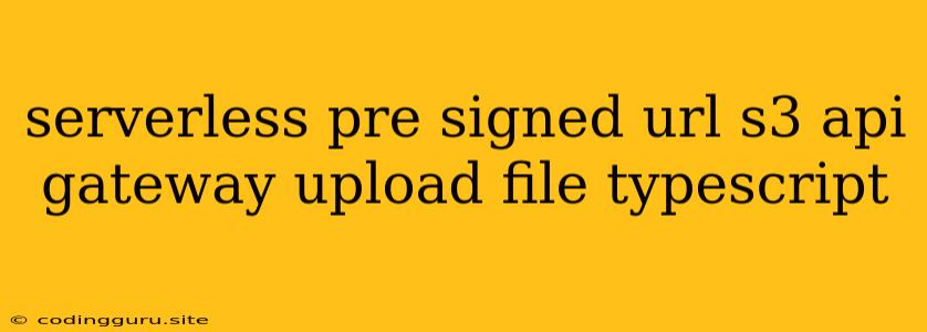 Serverless Pre Signed Url S3 Api Gateway Upload File Typescript