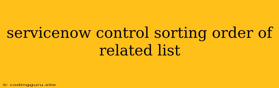 Servicenow Control Sorting Order Of Related List