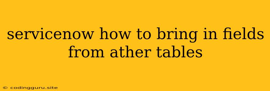Servicenow How To Bring In Fields From Ather Tables