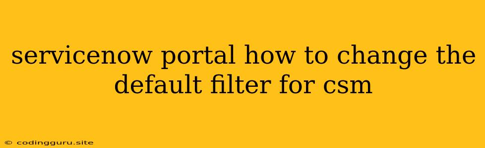 Servicenow Portal How To Change The Default Filter For Csm