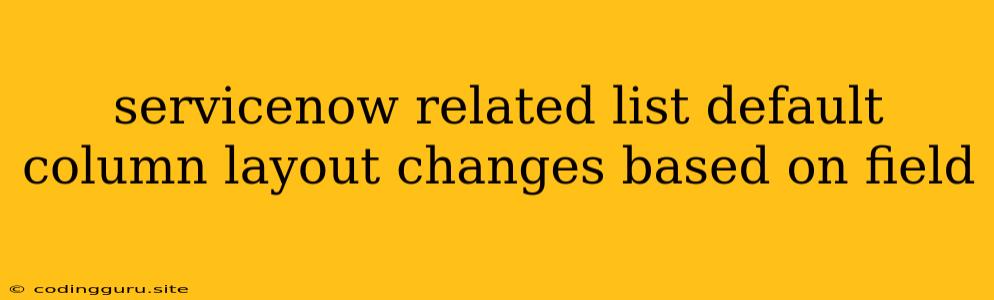 Servicenow Related List Default Column Layout Changes Based On Field