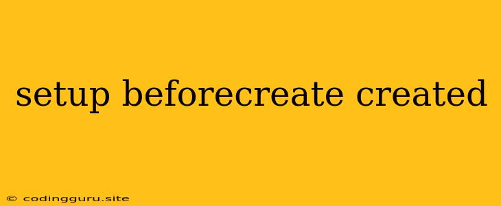 Setup Beforecreate Created