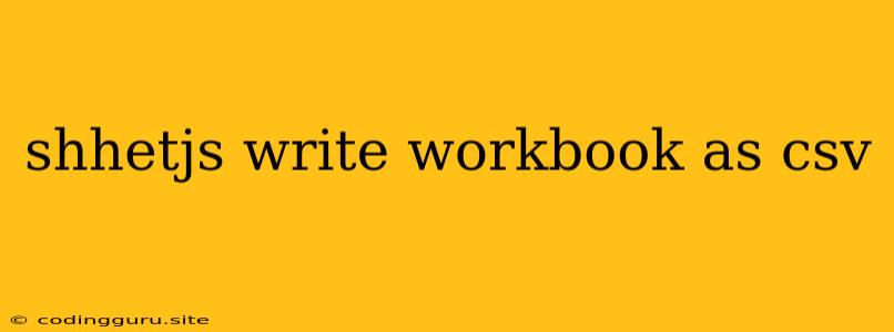 Shhetjs Write Workbook As Csv