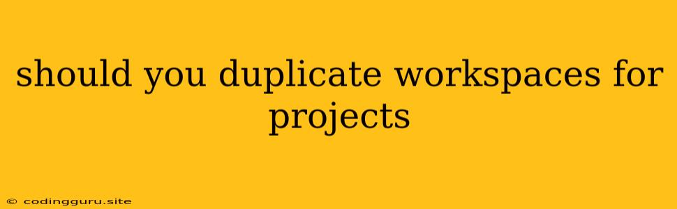 Should You Duplicate Workspaces For Projects