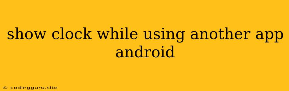 Show Clock While Using Another App Android