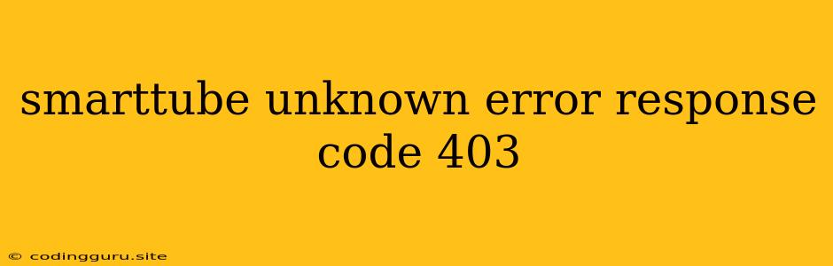 Smarttube Unknown Error Response Code 403