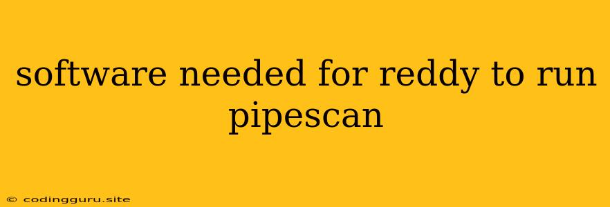 Software Needed For Reddy To Run Pipescan