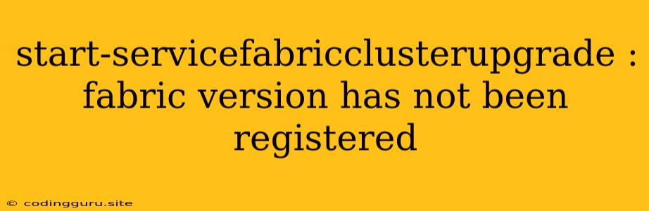 Start-servicefabricclusterupgrade : Fabric Version Has Not Been Registered