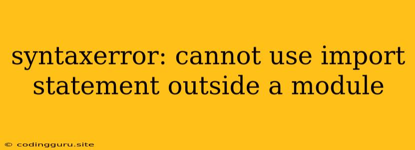 Syntaxerror: Cannot Use Import Statement Outside A Module