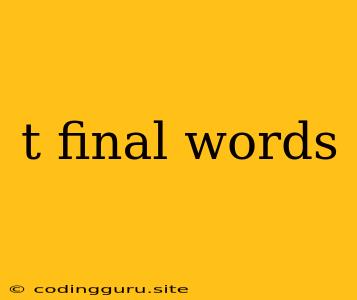 T Final Words