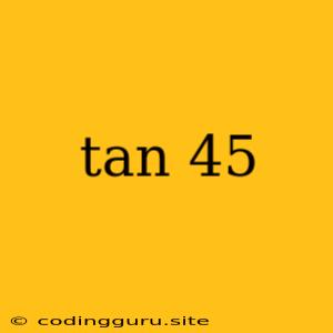 Tan 45