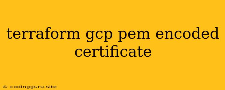 Terraform Gcp Pem Encoded Certificate