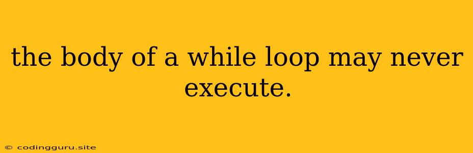 The Body Of A While Loop May Never Execute.