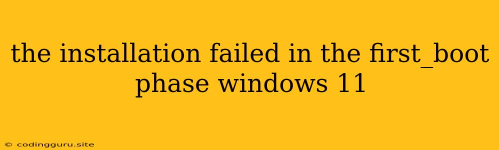 The Installation Failed In The First_boot Phase Windows 11