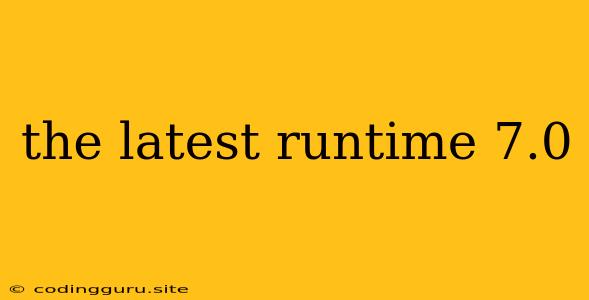 The Latest Runtime 7.0