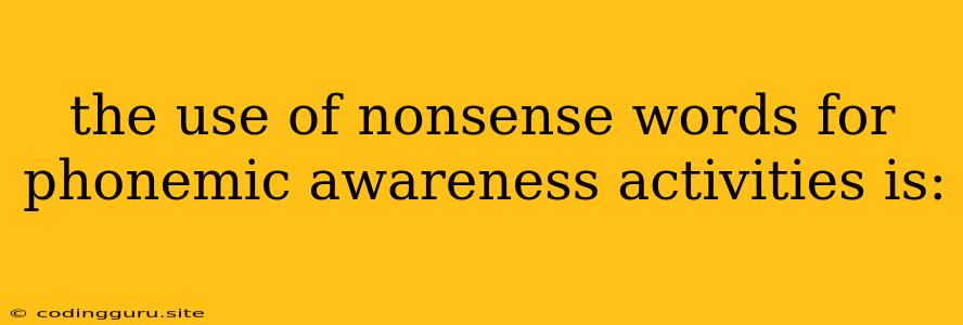 The Use Of Nonsense Words For Phonemic Awareness Activities Is: