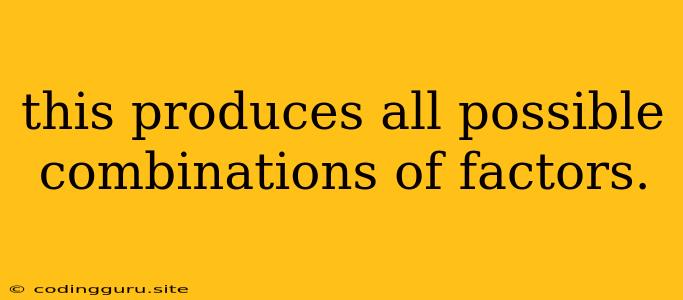 This Produces All Possible Combinations Of Factors.