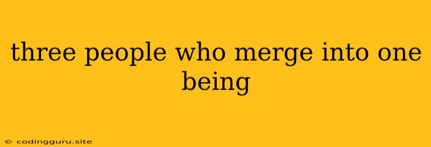 Three People Who Merge Into One Being