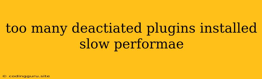 Too Many Deactiated Plugins Installed Slow Performae