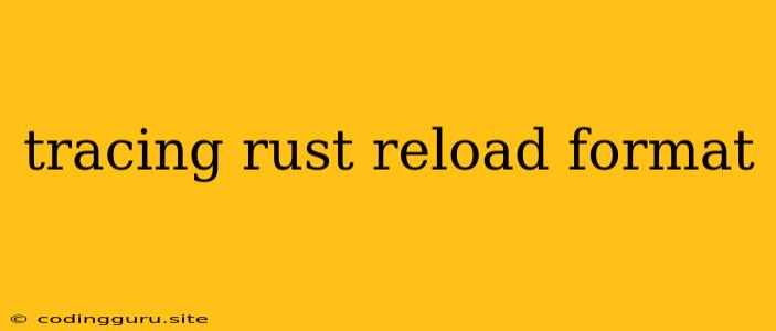 Tracing Rust Reload Format