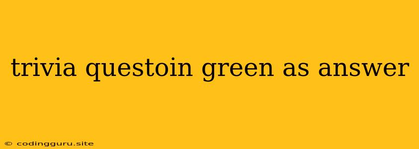 Trivia Questoin Green As Answer