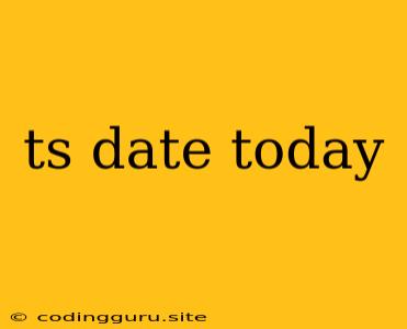 Ts Date Today