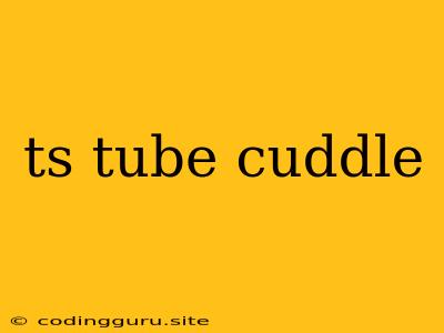 Ts Tube Cuddle