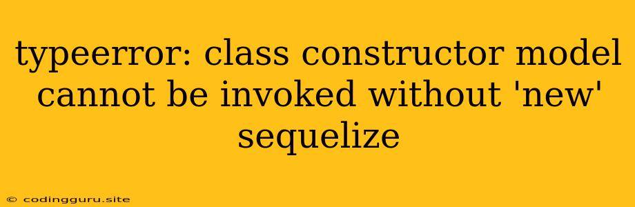 Typeerror: Class Constructor Model Cannot Be Invoked Without 'new' Sequelize