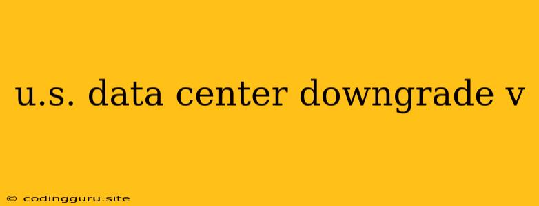 U.s. Data Center Downgrade V