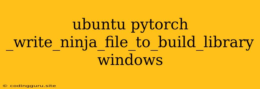 Ubuntu Pytorch _write_ninja_file_to_build_library Windows