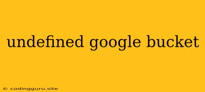 Undefined Google Bucket