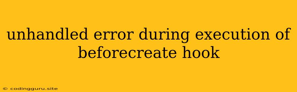 Unhandled Error During Execution Of Beforecreate Hook